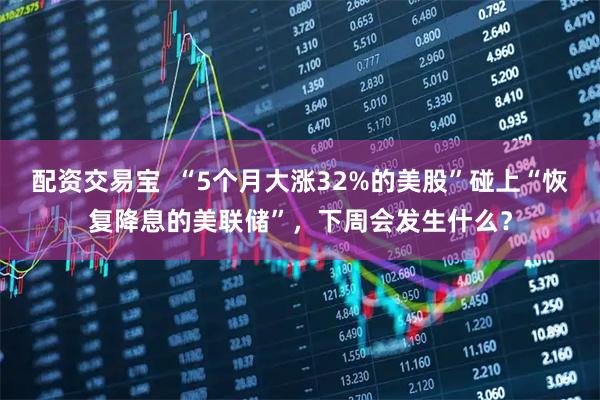 配资交易宝  “5个月大涨32%的美股”碰上“恢复降息的美联储”，下周会发生什么？