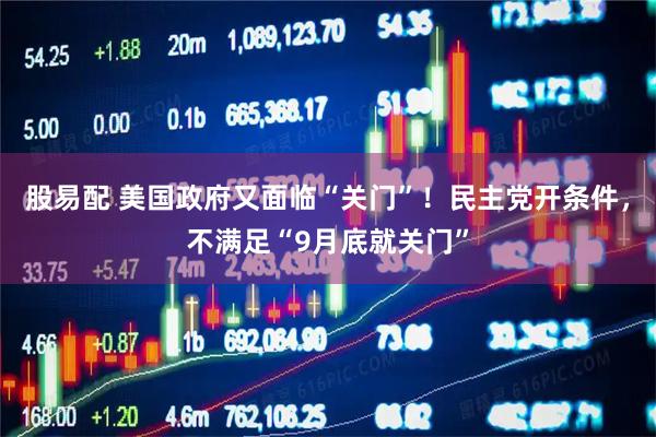 股易配 美国政府又面临“关门”！民主党开条件，不满足“9月底就关门”