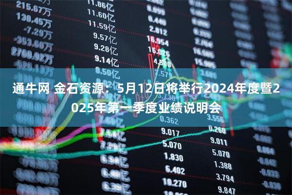 通牛网 金石资源：5月12日将举行2024年度暨2025年第一季度业绩说明会