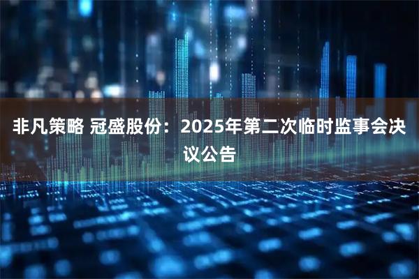 非凡策略 冠盛股份：2025年第二次临时监事会决议公告