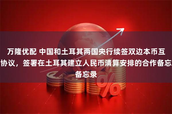 万隆优配 中国和土耳其两国央行续签双边本币互换协议，签署在土耳其建立人民币清算安排的合作备忘录