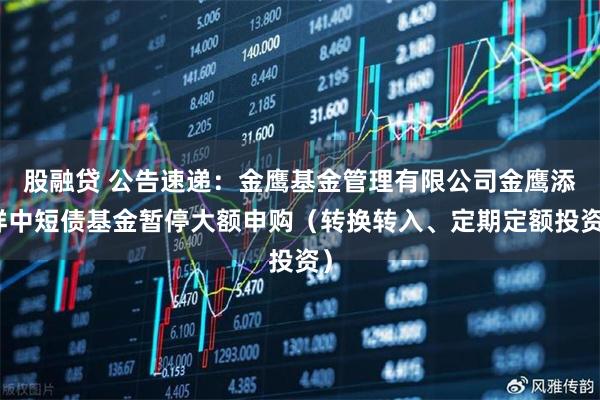 股融贷 公告速递：金鹰基金管理有限公司金鹰添祥中短债基金暂停大额申购（转换转入、定期定额投资）