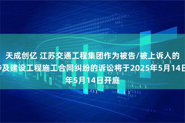 天成创亿 江苏交通工程集团作为被告/被上诉人的1起涉及建设工程施工合同纠纷的诉讼将于2025年5月14日开庭