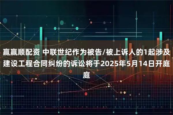 赢赢顺配资 中联世纪作为被告/被上诉人的1起涉及建设工程合同纠纷的诉讼将于2025年5月14日开庭