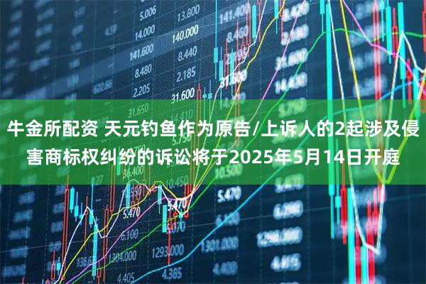 牛金所配资 天元钓鱼作为原告/上诉人的2起涉及侵害商标权纠纷的诉讼将于2025年5月14日开庭
