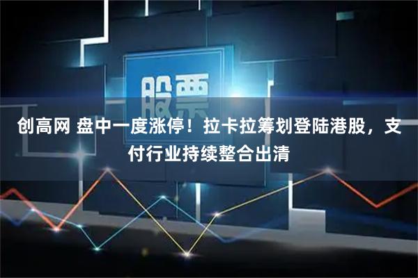创高网 盘中一度涨停！拉卡拉筹划登陆港股，支付行业持续整合出清