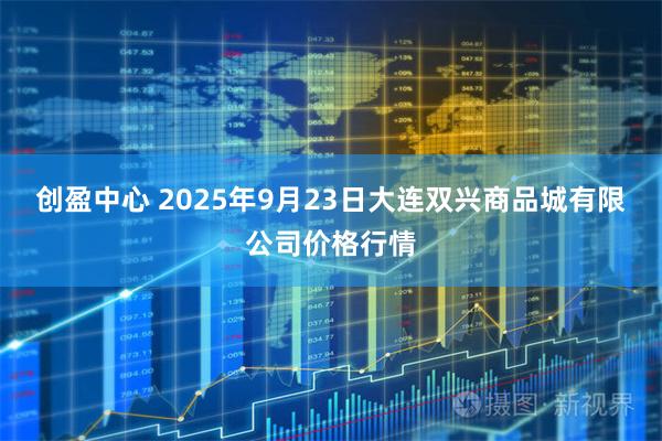 创盈中心 2025年9月23日大连双兴商品城有限公司价格行情