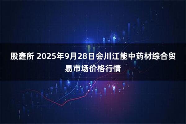 股鑫所 2025年9月28日会川江能中药材综合贸易市场价格行情