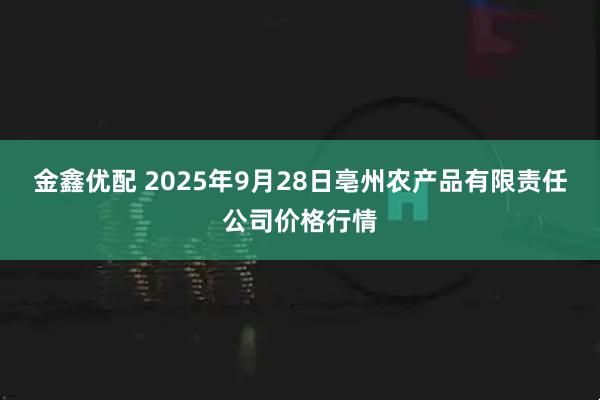 金鑫优配 2025年9月28日亳州农产品有限责任公司价格行情