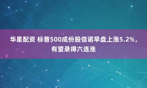 华星配资 标普500成份股信诺早盘上涨5.2%，有望录得六连涨