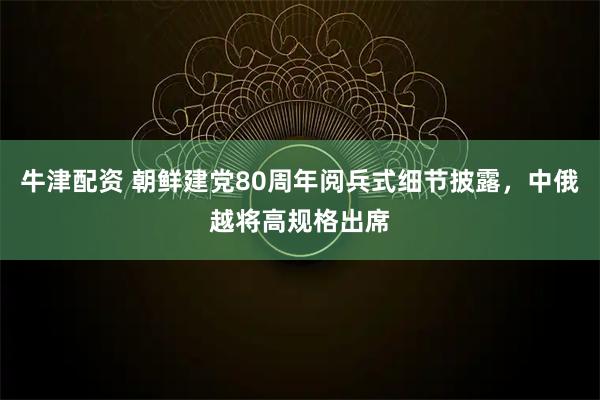 牛津配资 朝鲜建党80周年阅兵式细节披露，中俄越将高规格出席