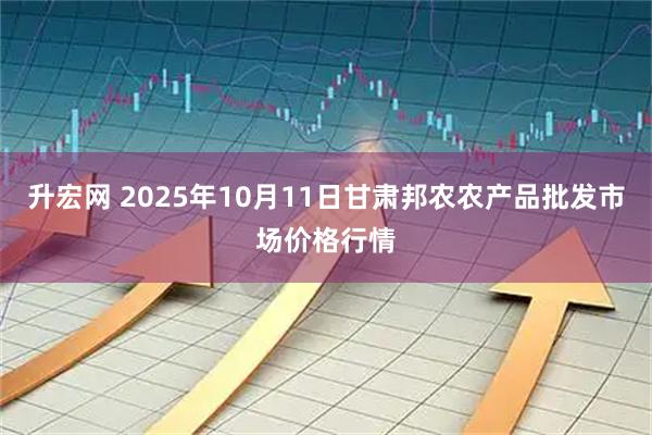 升宏网 2025年10月11日甘肃邦农农产品批发市场价格行情