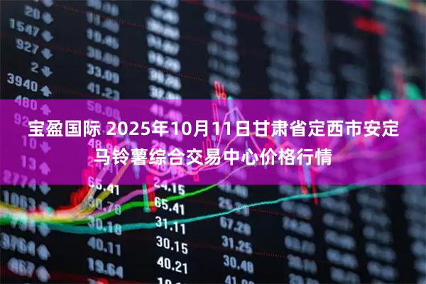 宝盈国际 2025年10月11日甘肃省定西市安定马铃薯综合交易中心价格行情