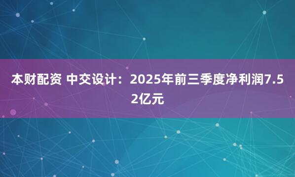 本财配资 中交设计：2025年前三季度净利润7.52亿元