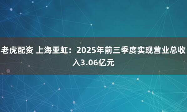老虎配资 上海亚虹：2025年前三季度实现营业总收入3.06亿元