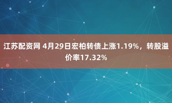 江苏配资网 4月29日宏柏转债上涨1.19%，转股溢价率17.32%