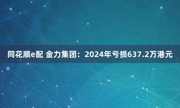 同花顺e配 金力集团：2024年亏损637.2万港元