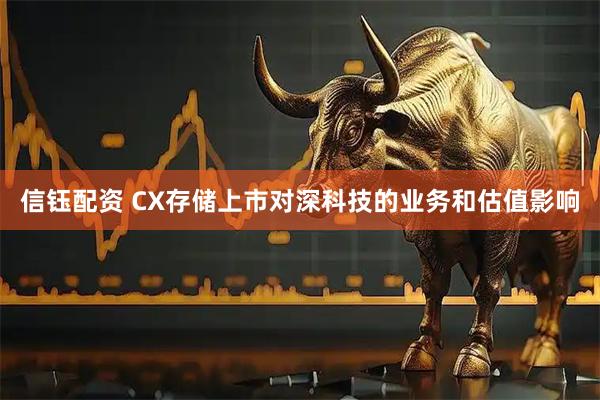 信钰配资 CX存储上市对深科技的业务和估值影响