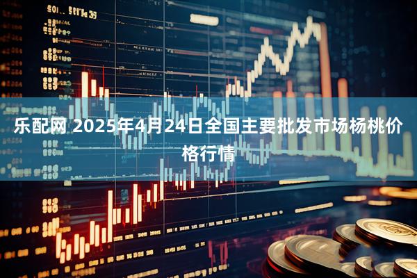 乐配网 2025年4月24日全国主要批发市场杨桃价格行情