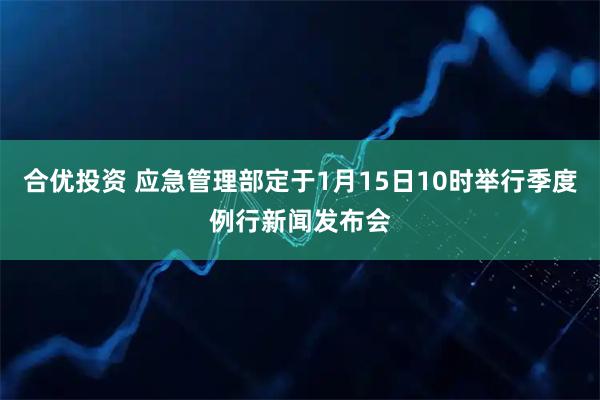 合优投资 应急管理部定于1月15日10时举行季度例行新闻发布会