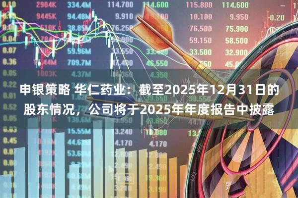 申银策略 华仁药业：截至2025年12月31日的股东情况，公司将于2025年年度报告中披露