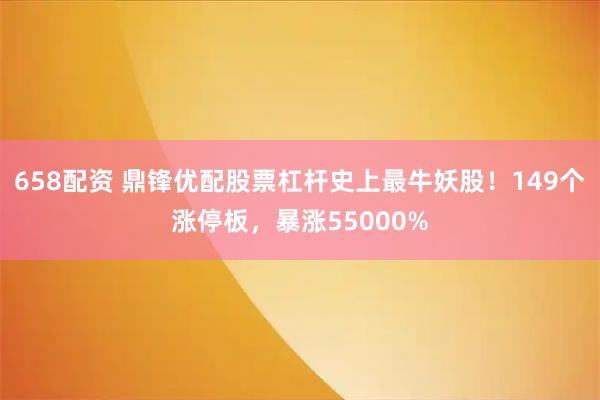 658配资 鼎锋优配股票杠杆史上最牛妖股！149个涨停板，暴涨55000%
