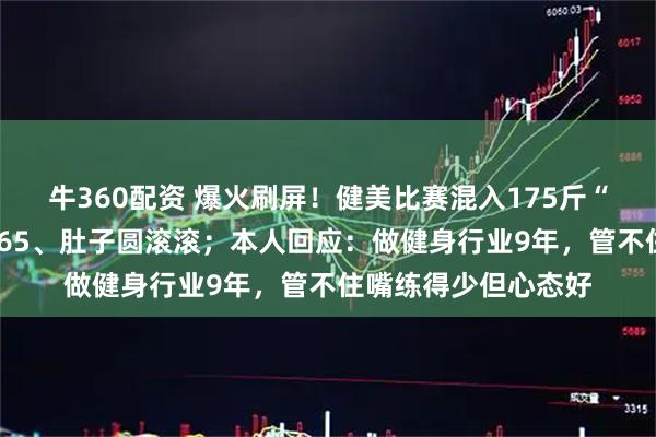 牛360配资 爆火刷屏！健美比赛混入175斤“小胖子”，身高1米65、肚子圆滚滚；本人回应：做健身行业9年，管不住嘴练得少但心态好