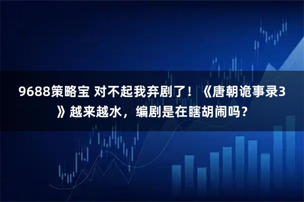 9688策略宝 对不起我弃剧了！《唐朝诡事录3》越来越水，编剧是在瞎胡闹吗？