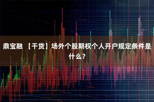 鼎宝融 【干货】场外个股期权个人开户规定条件是什么？