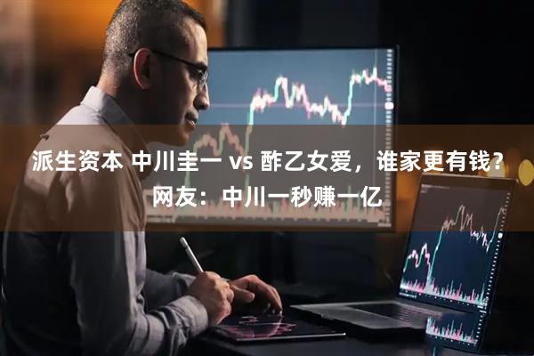 派生资本 中川圭一 vs 酢乙女爱，谁家更有钱？网友：中川一秒赚一亿